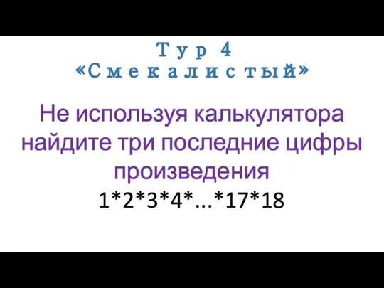 Тур 4 «Смекалистый» Не используя калькулятора найдите три последние цифры произведения 1*2*3*4*...*17*18