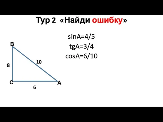 Тур 2 «Найди ошибку» sinA=4/5 tgA=3/4 cosA=6/10 А В С 10 8 6