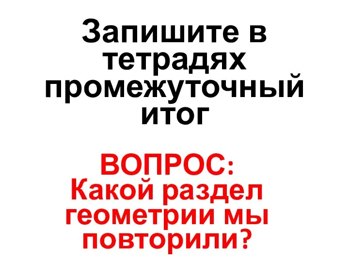 Запишите в тетрадях промежуточный итог ВОПРОС: Какой раздел геометрии мы повторили?