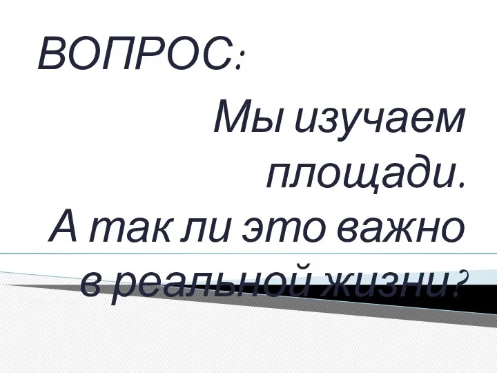 ВОПРОС: Мы изучаем площади. А так ли это важно в реальной жизни?