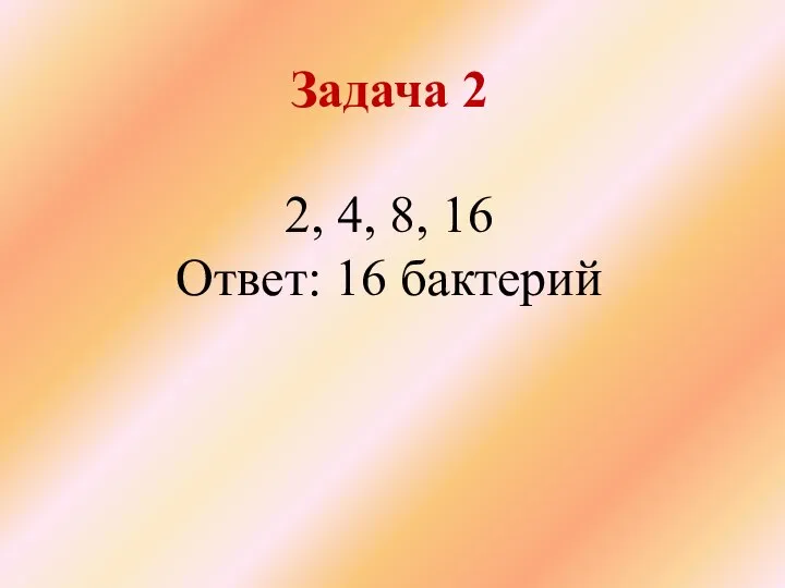 Задача 2 2, 4, 8, 16 Ответ: 16 бактерий