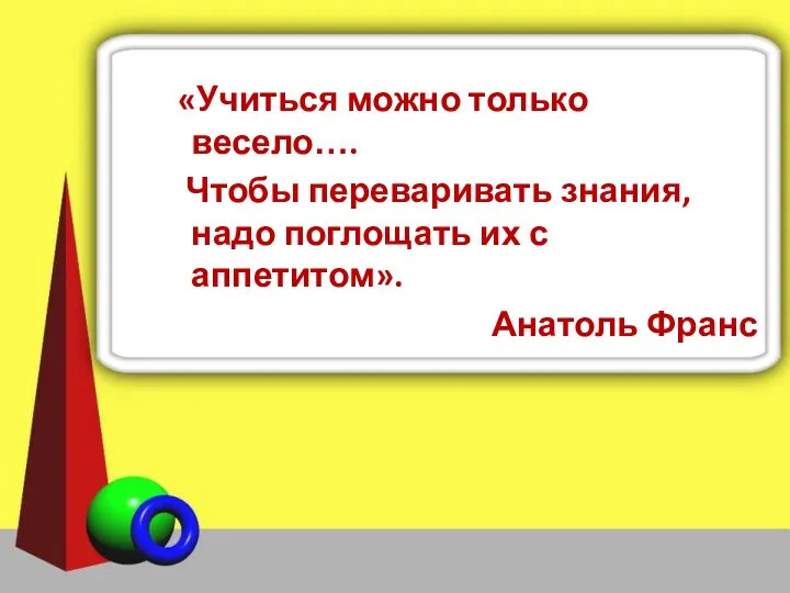 «Учиться можно только весело…. Чтобы переваривать знания, надо поглощать их с аппетитом». Анатоль Франс