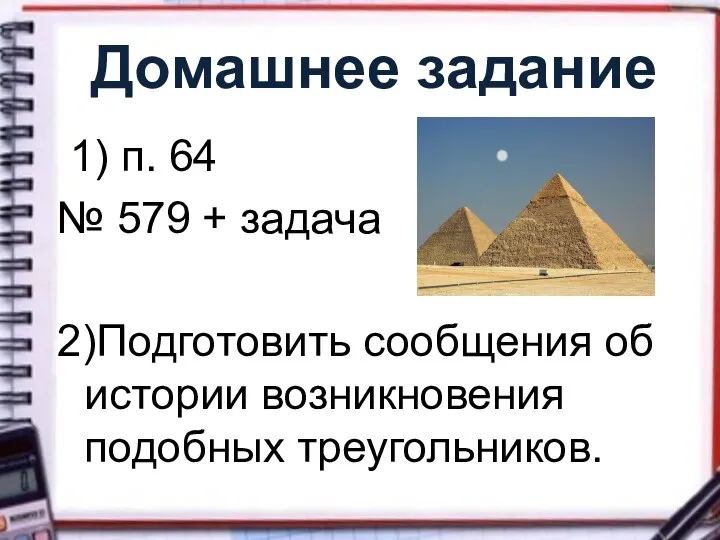 Домашнее задание 1) п. 64 № 579 + задача 2)Подготовить сообщения об истории возникновения подобных треугольников.