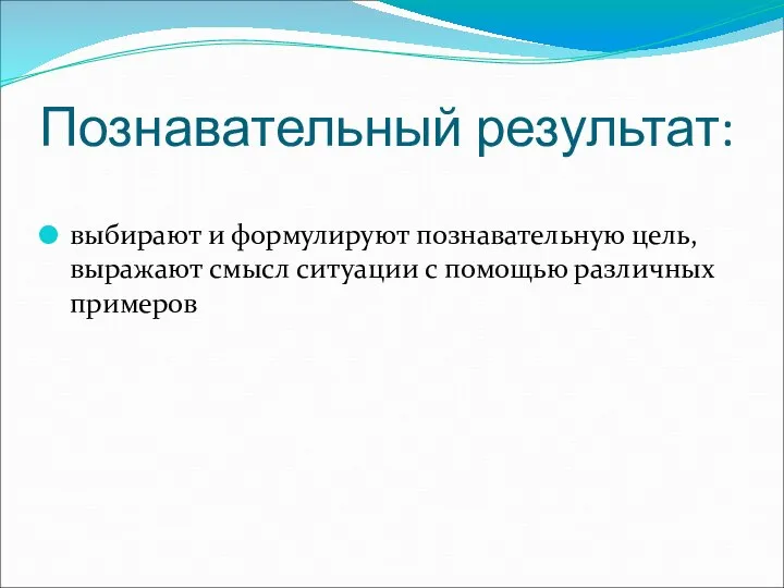 Познавательный результат: выбирают и формулируют познавательную цель, выражают смысл ситуации с помощью различных примеров