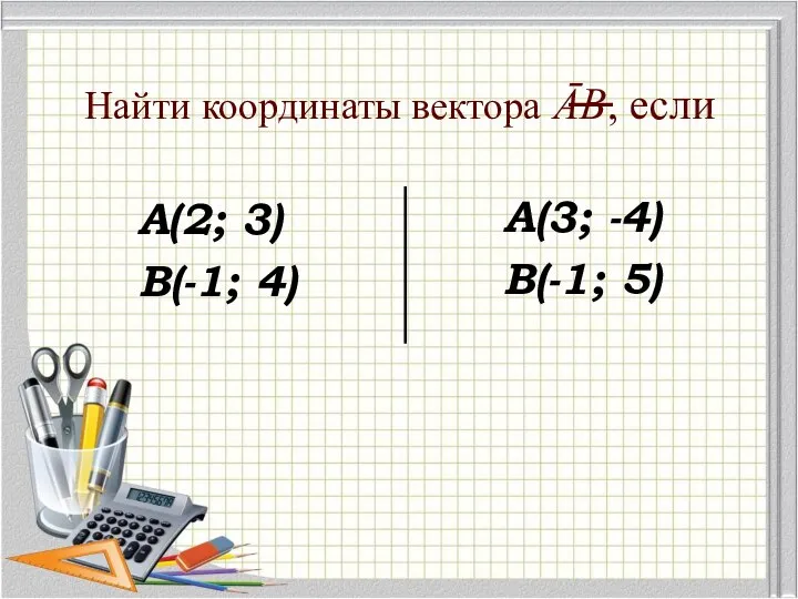 Найти координаты вектора ĀВ, если А(2; 3) В(-1; 4) А(3; -4) В(-1; 5)