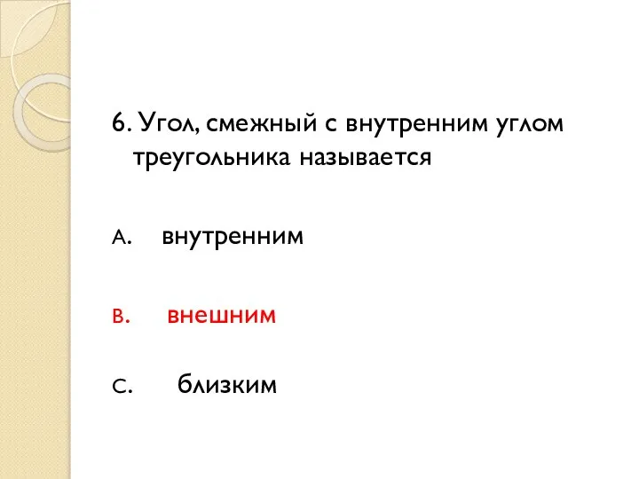 6. Угол, смежный с внутренним углом треугольника называется А. внутренним В. внешним С. близким