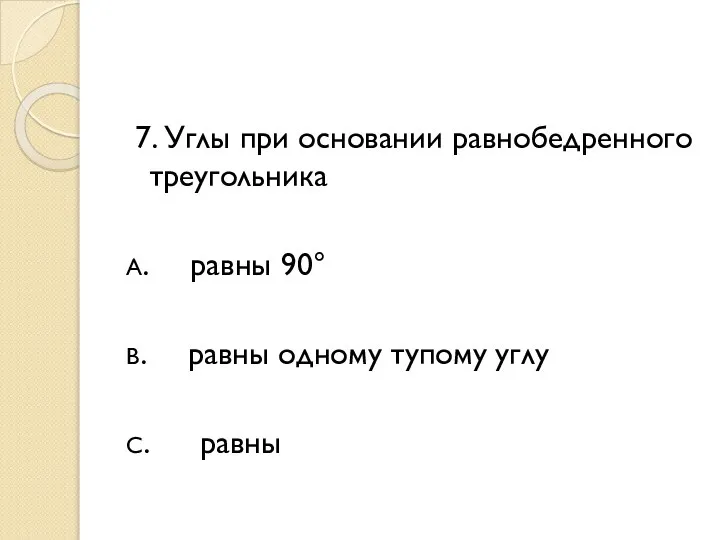 7. Углы при основании равнобедренного треугольника А. равны 90° В. равны одному тупому углу С. равны