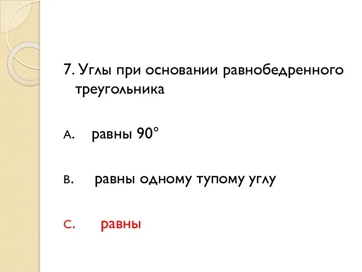 7. Углы при основании равнобедренного треугольника А. равны 90° В. равны одному тупому углу С. равны