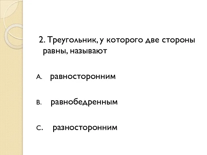 2. Треугольник, у которого две стороны равны, называют А. равносторонним В. равнобедренным С. разносторонним