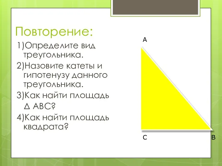 Повторение: 1)Определите вид треугольника. 2)Назовите катеты и гипотенузу данного треугольника. 3)Как