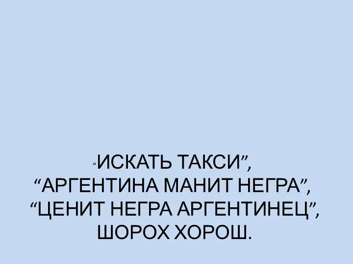 “ИСКАТЬ ТАКСИ”, “АРГЕНТИНА МАНИТ НЕГРА”, “ЦЕНИТ НЕГРА АРГЕНТИНЕЦ”, ШОРОХ ХОРОШ.