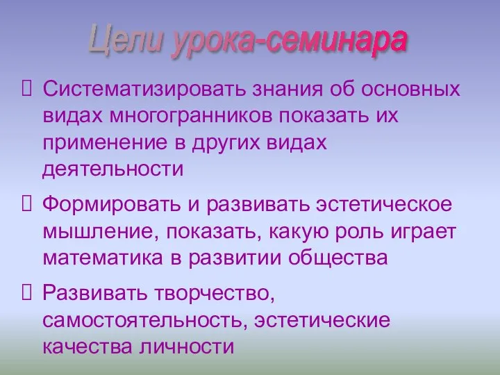 Цели урока-семинара Систематизировать знания об основных видах многогранников показать их применение