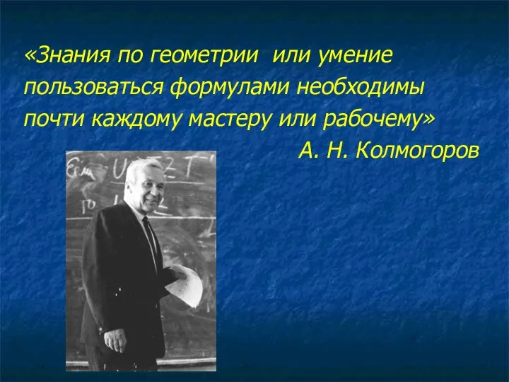 «Знания по геометрии или умение пользоваться формулами необходимы почти каждому мастеру или рабочему» А. Н. Колмогоров