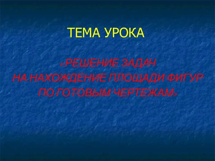 ТЕМА УРОКА « РЕШЕНИЕ ЗАДАЧ НА НАХОЖДЕНИЕ ПЛОЩАДИ ФИГУР ПО ГОТОВЫМ ЧЕРТЕЖАМ»