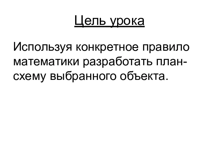 Цель урока Используя конкретное правило математики разработать план-схему выбранного объекта.