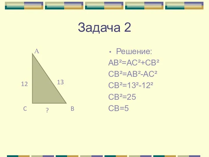 Задача 2 Решение: AB²=AC²+CB² CB²=AB²-AC² CB²=13²-12² CB²=25 CB=5 А