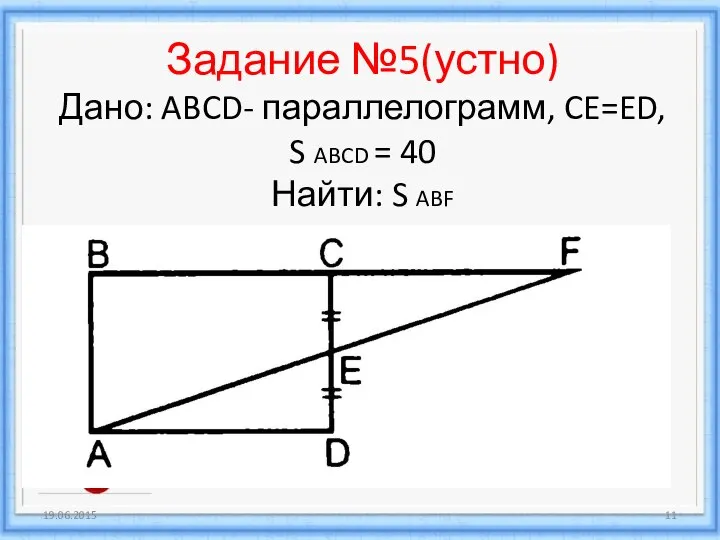 Задание №5(устно) Дано: ABCD- параллелограмм, CE=ED, S ABCD = 40 Найти: S ABF 19.06.2015