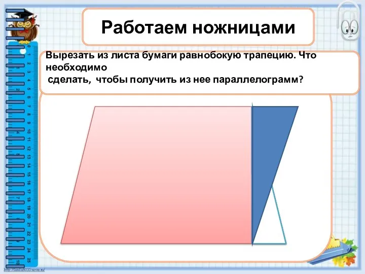 Работаем ножницами Вырезать из листа бумаги равнобокую трапецию. Что необходимо сделать, чтобы получить из нее параллелограмм?