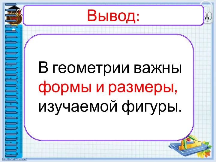 Вывод: В геометрии важны формы и размеры, изучаемой фигуры.