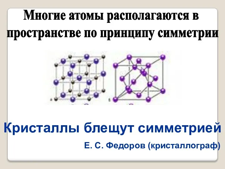 Многие атомы располагаются в пространстве по принципу симметрии Кристаллы блещут симметрией Е. С. Федоров (кристаллограф)