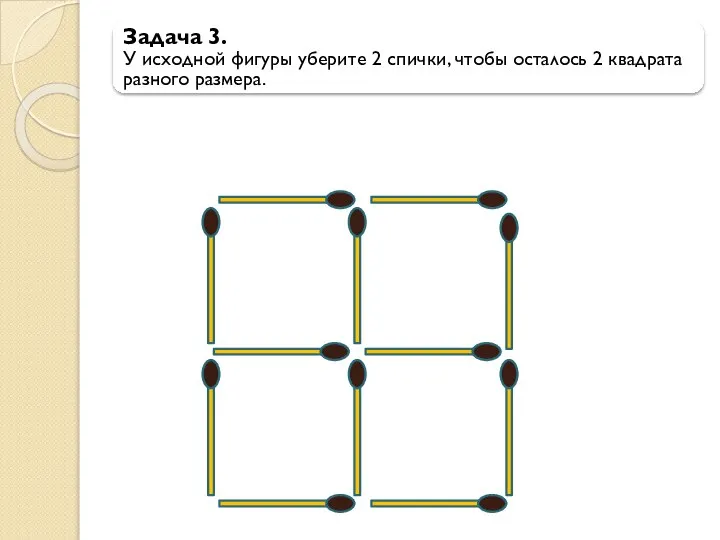 Задача 3. У исходной фигуры уберите 2 спички, чтобы осталось 2 квадрата разного размера.