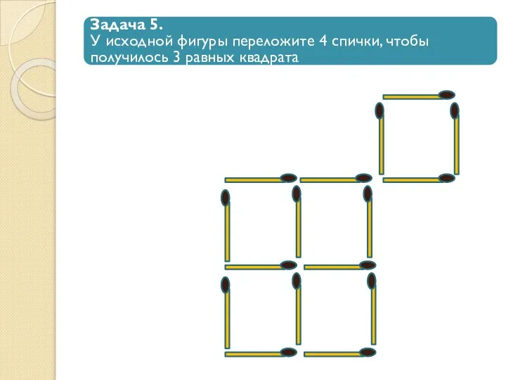 Задача 5. У исходной фигуры переложите 4 спички, чтобы получилось 3 равных квадрата