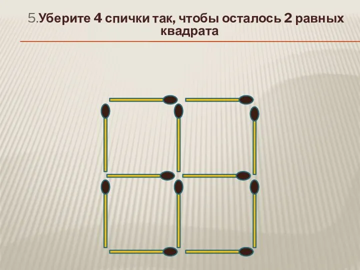 5.Уберите 4 спички так, чтобы осталось 2 равных квадрата