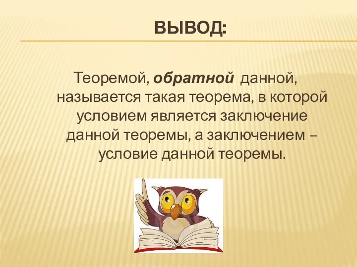 ВЫВОД: Теоремой, обратной данной, называется такая теорема, в которой условием является