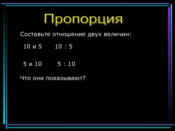 Пропорция Составьте отношение двух величин: 10 и 5 5 и 10