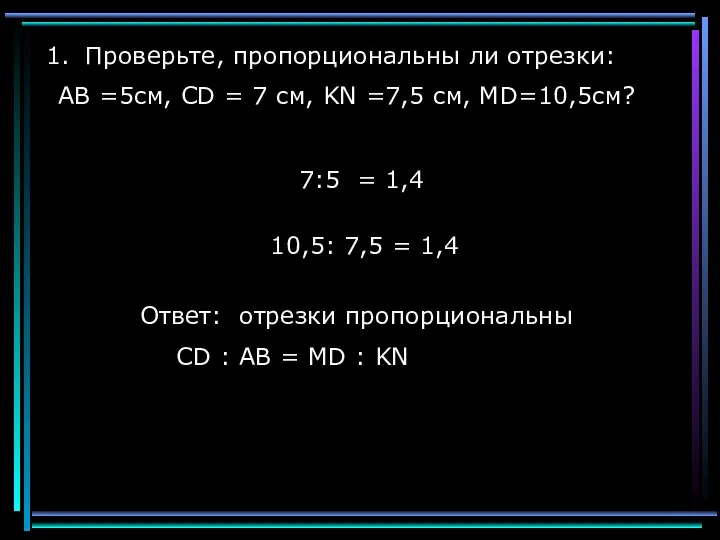 7:5 = 1,4 Проверьте, пропорциональны ли отрезки: АВ =5см, CD =