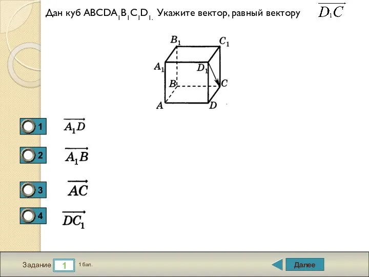 Далее 1 Задание 1 бал. Дан куб ABCDA1B1C1D1. Укажите вектор, равный вектору