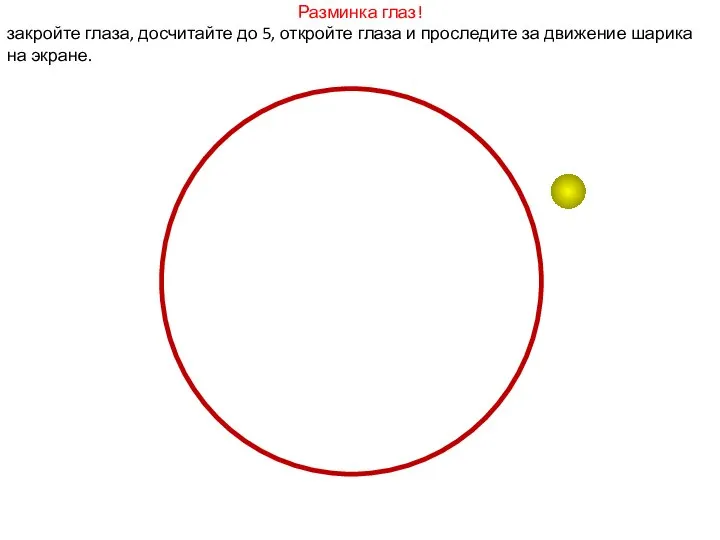 Разминка глаз! закройте глаза, досчитайте до 5, откройте глаза и проследите за движение шарика на экране.