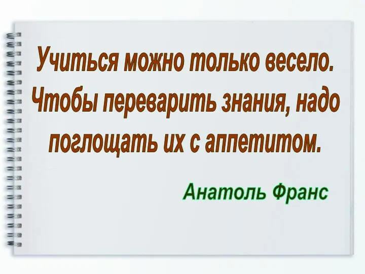 Учиться можно только весело. Чтобы переварить знания, надо поглощать их с аппетитом. Анатоль Франс