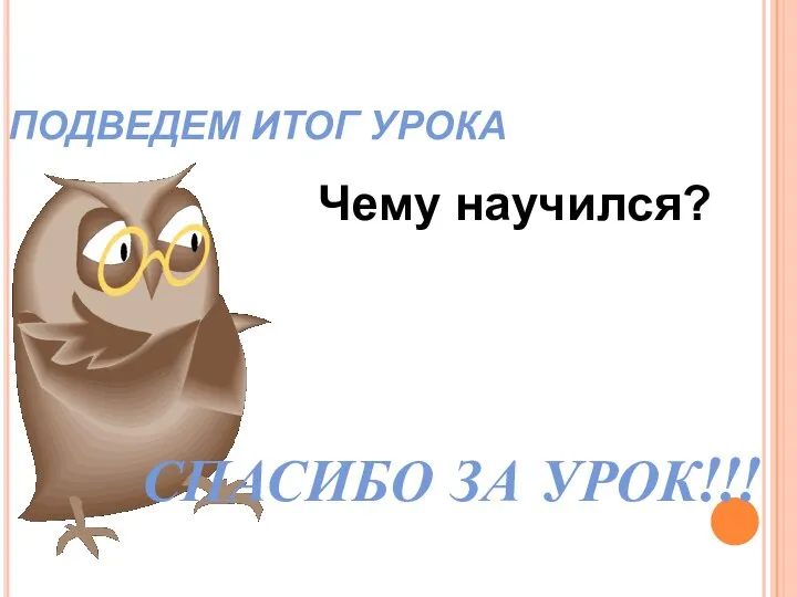 ПОДВЕДЕМ ИТОГ УРОКА Чему научился? СПАСИБО ЗА УРОК!!!