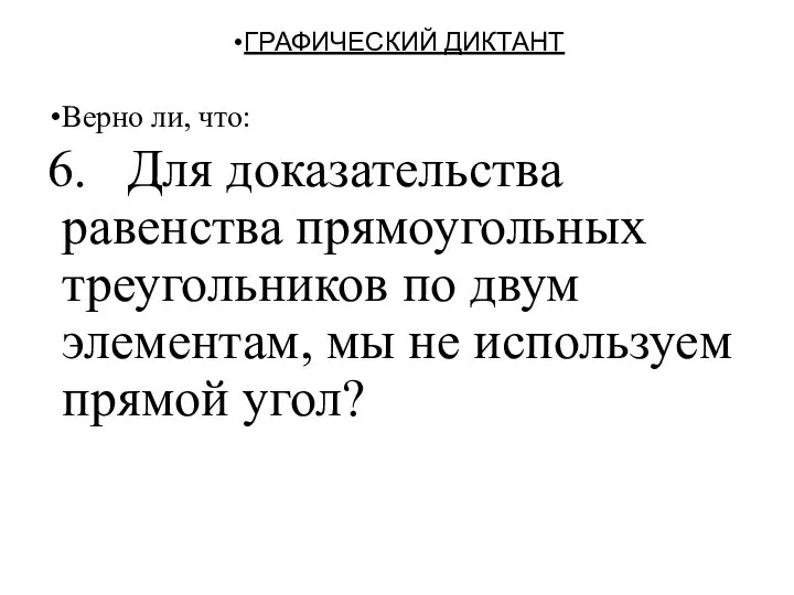 ГРАФИЧЕСКИЙ ДИКТАНТ Верно ли, что: 6. Для доказательства равенства прямоугольных треугольников