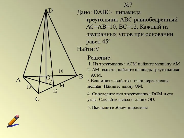 №7 Дано: DABC- пирамида треугольник АВС равнобедренный АС=АВ=10, ВС=12. Каждый из