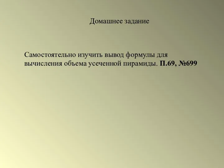 Домашнее задание Самостоятельно изучить вывод формулы для вычисления объема усеченной пирамиды. П.69, №699