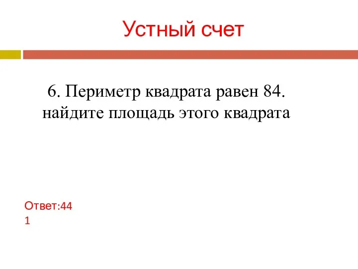 Устный счет Ответ:441 6. Периметр квадрата равен 84. найдите площадь этого квадрата