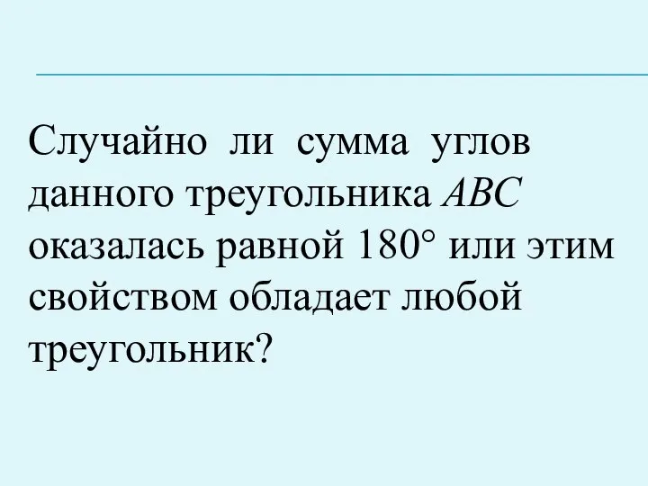 Случайно ли сумма углов данного треугольника АВС оказалась равной 180° или этим свойством обладает любой треугольник?