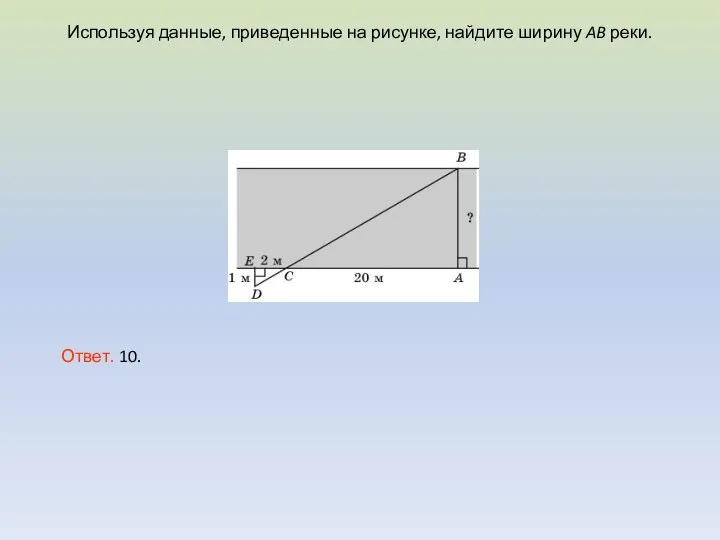 Используя данные, приведенные на рисунке, найдите ширину AB реки. Ответ. 10.