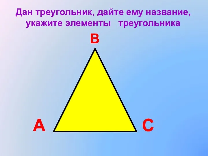 Дан треугольник, дайте ему название, укажите элементы треугольника А В С