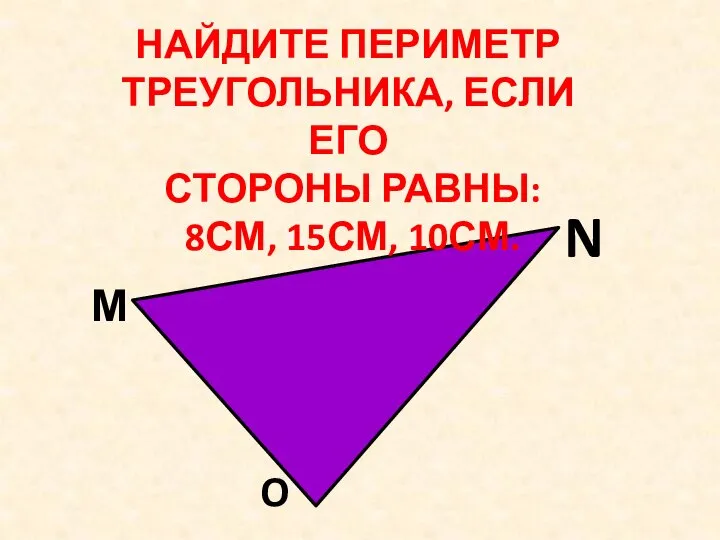 НАЙДИТЕ ПЕРИМЕТР ТРЕУГОЛЬНИКА, ЕСЛИ ЕГО СТОРОНЫ РАВНЫ: 8СМ, 15СМ, 10СМ. М N O