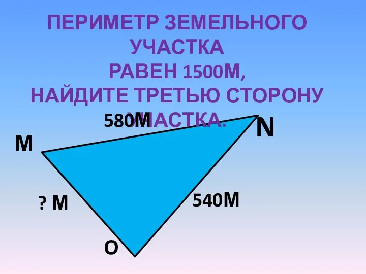 ПЕРИМЕТР ЗЕМЕЛЬНОГО УЧАСТКА РАВЕН 1500М, НАЙДИТЕ ТРЕТЬЮ СТОРОНУ УЧАСТКА. М N O 580М 540М ? М