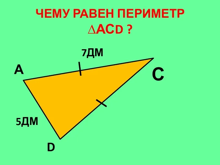 ЧЕМУ РАВЕН ПЕРИМЕТР ∆АСD ? А С D 7ДМ 5ДМ