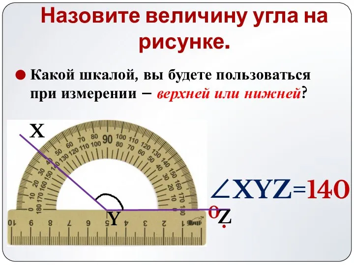 Назовите величину угла на рисунке. ∠XYZ=1400. Z Y X Какой шкалой,