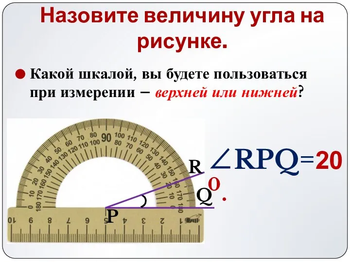 Назовите величину угла на рисунке. ∠RPQ=200. Q P R Какой шкалой,