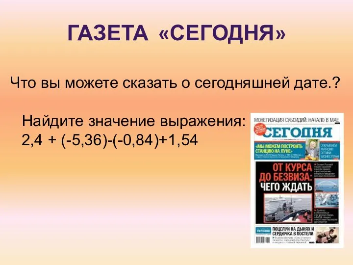 ГАЗЕТА «СЕГОДНЯ» Что вы можете сказать о сегодняшней дате.? Найдите значение выражения: 2,4 + (-5,36)-(-0,84)+1,54