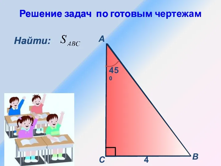 Решение задач по готовым чертежам Найти: B С А 4 450