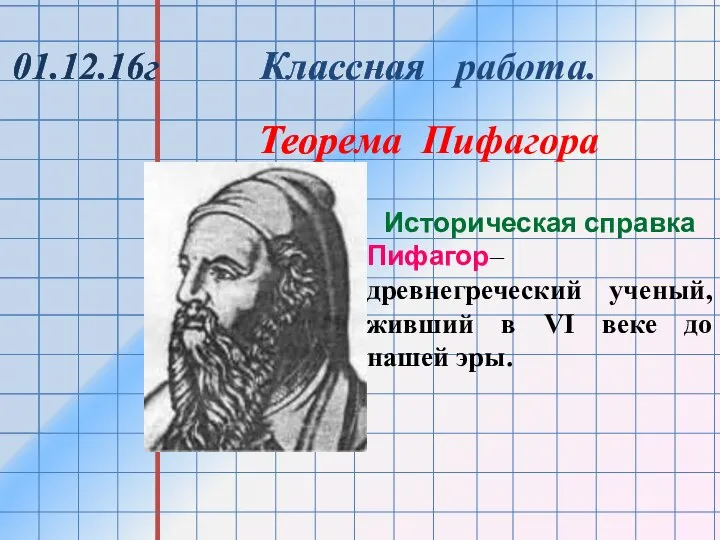 Классная работа. Теорема Пифагора 01.12.16г Историческая справка Пифагор–древнегреческий ученый, живший в VI веке до нашей эры.