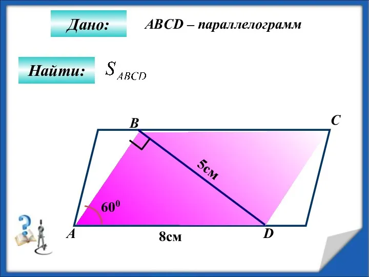 Найти: Дано: А B C D 8см 5см 600 ABCD – параллелограмм